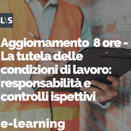 Aggiornamento e-learning 8 ore - La tutela delle condizioni di lavoro: responsabilità e controlli ispettivi 