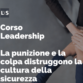 Corso Leadership - La punizione e la colpa distruggono la cultura della sicurezza Corso Leadership - La punizione e la colpa distruggono la cultura della sicurezza